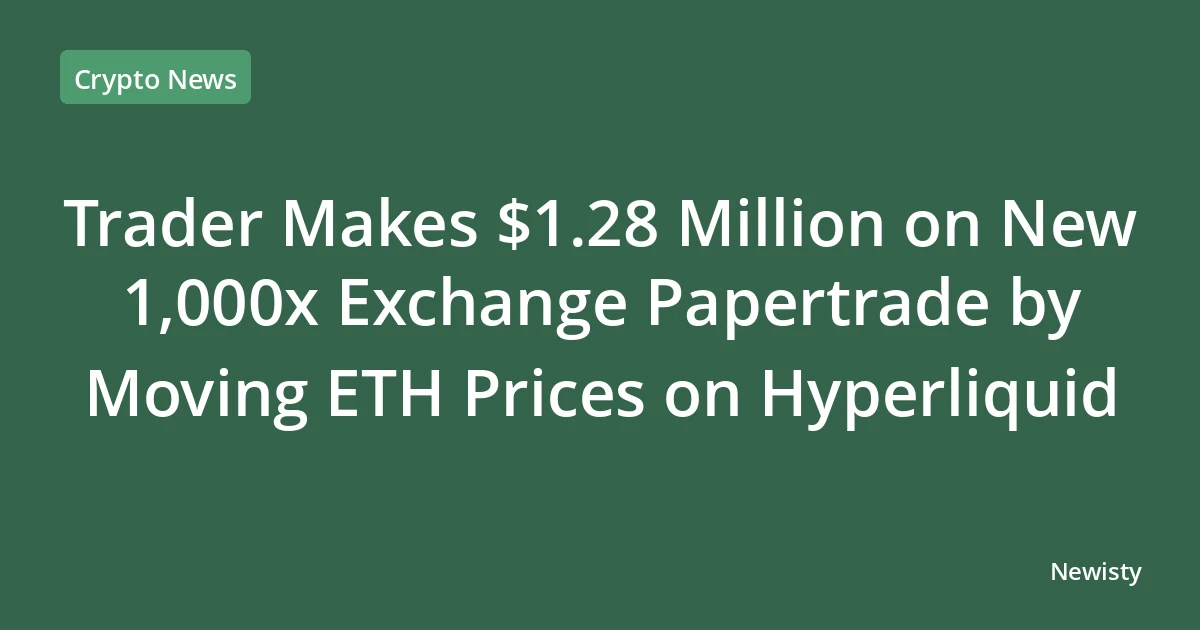 Trader Makes $1.28 Million on New 1,000x Exchange Papertrade by Moving ETH Prices on Hyperliquid