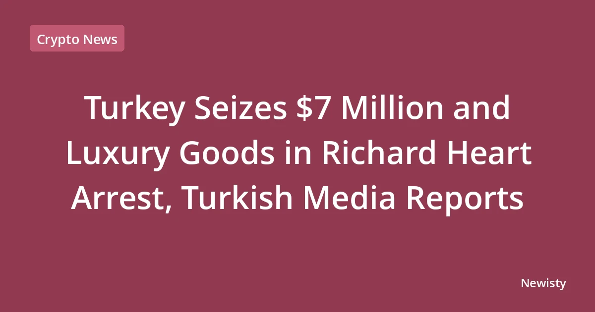 Turkey Seizes $7 Million and Luxury Goods in Richard Heart Arrest, Turkish Media Reports