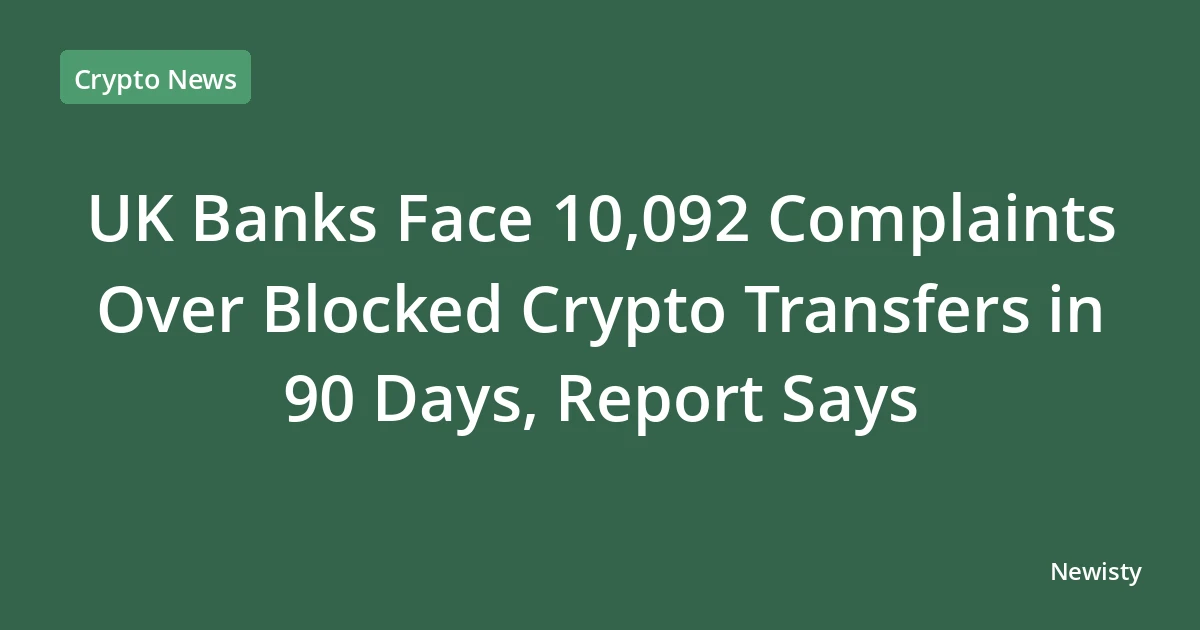UK Banks Face 10,092 Complaints Over Blocked Crypto Transfers in 90 Days, Report Says