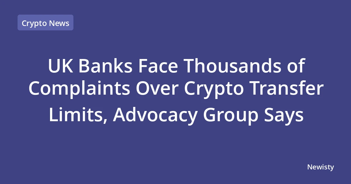UK Banks Face Thousands of Complaints Over Crypto Transfer Limits, Advocacy Group Says