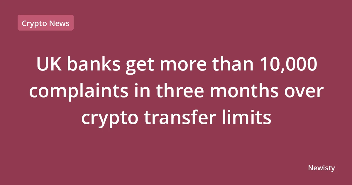 UK banks get more than 10,000 complaints in three months over crypto transfer limits