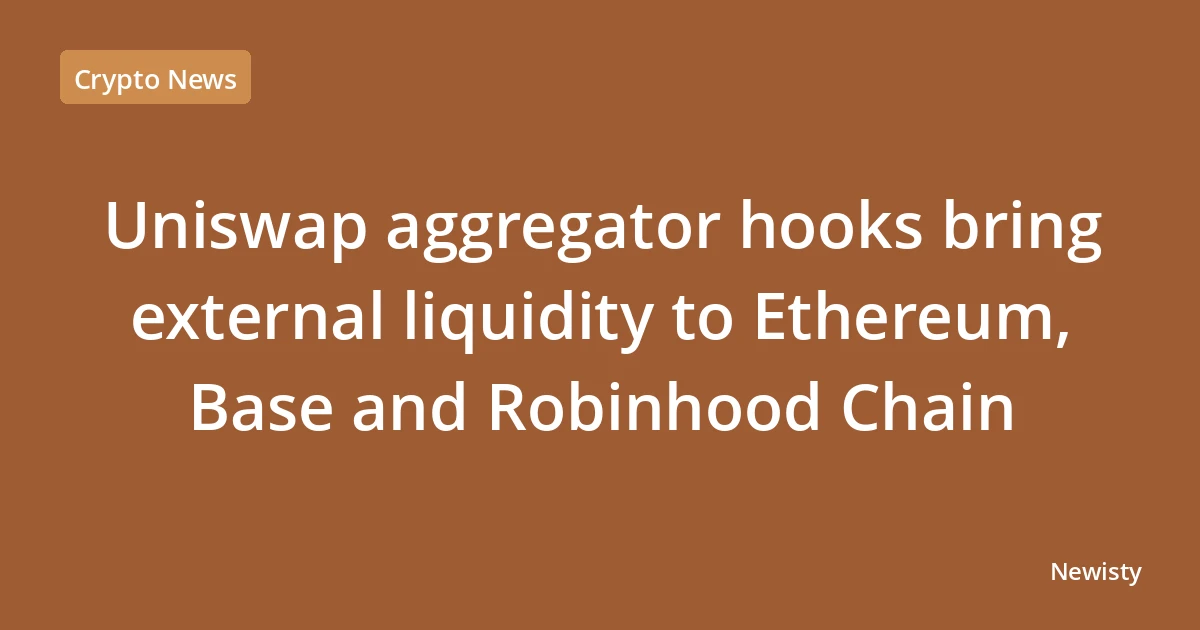 Uniswap aggregator hooks bring external liquidity to Ethereum, Base and Robinhood Chain
