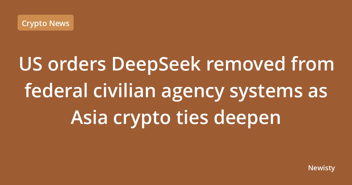 US orders DeepSeek removed from federal civilian agency systems as Asia crypto ties deepen