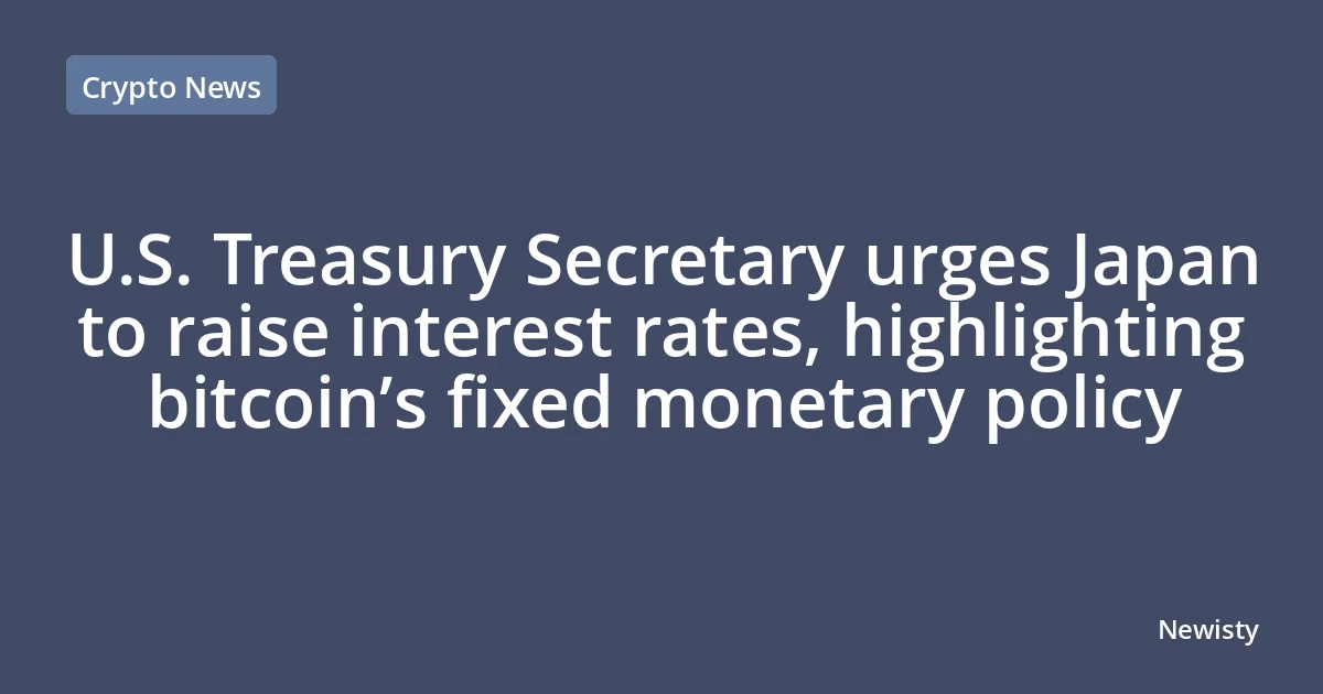 U.S. Treasury Secretary urges Japan to raise interest rates, highlighting bitcoin’s fixed monetary policy