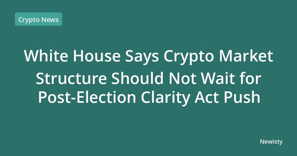 White House Says Crypto Market Structure Should Not Wait for Post-Election Clarity Act Push