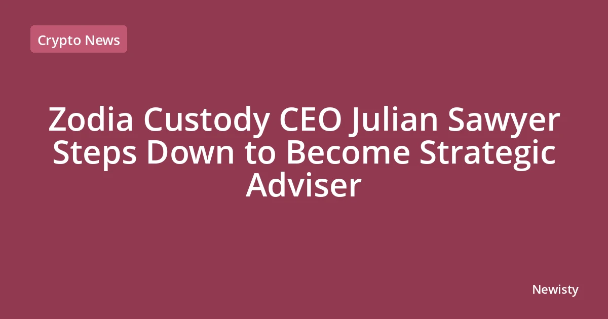 Zodia Custody CEO Julian Sawyer Steps Down to Become Strategic Adviser
